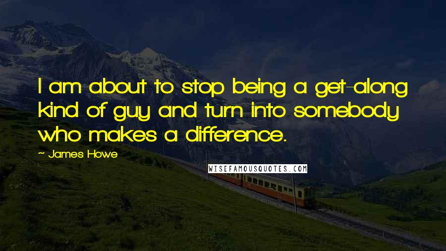 James Howe Quotes: I am about to stop being a get-along kind of guy and turn into somebody who makes a difference.