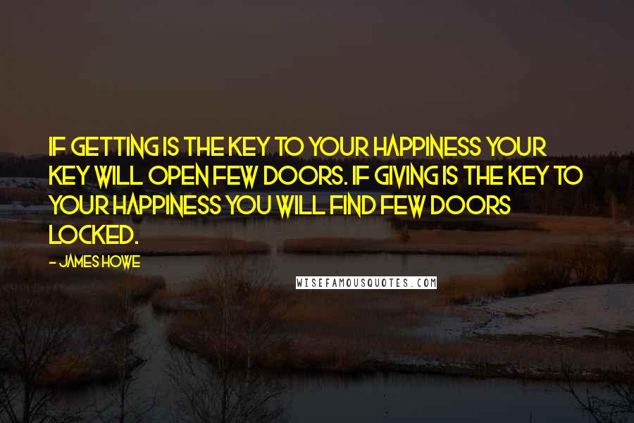 James Howe Quotes: If getting is the key to your happiness your key will open few doors. If giving is the key to your happiness you will find few doors locked.