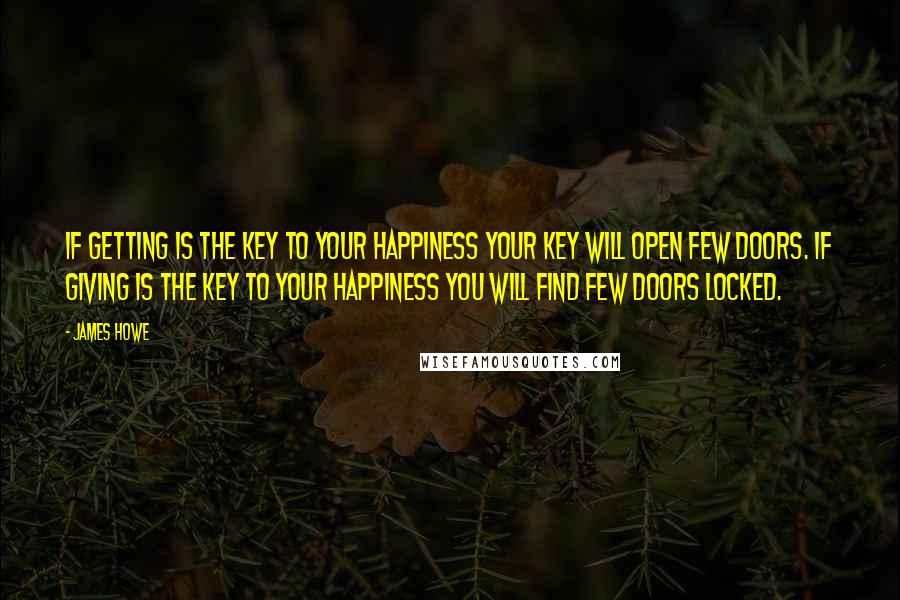 James Howe Quotes: If getting is the key to your happiness your key will open few doors. If giving is the key to your happiness you will find few doors locked.