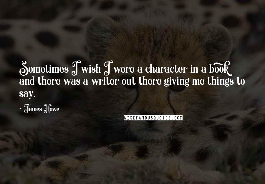 James Howe Quotes: Sometimes I wish I were a character in a book and there was a writer out there giving me things to say.