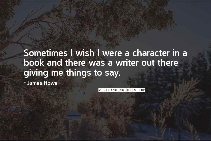 James Howe Quotes: Sometimes I wish I were a character in a book and there was a writer out there giving me things to say.