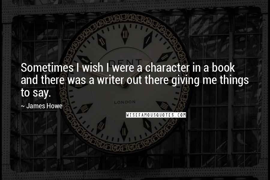 James Howe Quotes: Sometimes I wish I were a character in a book and there was a writer out there giving me things to say.