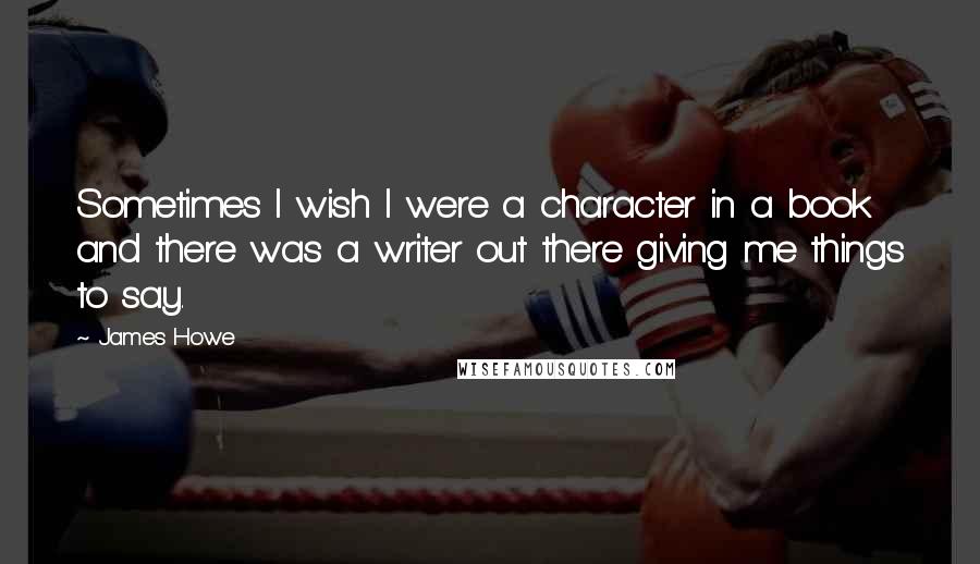 James Howe Quotes: Sometimes I wish I were a character in a book and there was a writer out there giving me things to say.