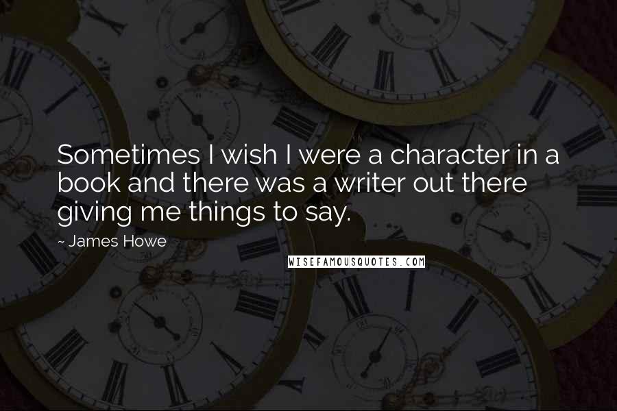 James Howe Quotes: Sometimes I wish I were a character in a book and there was a writer out there giving me things to say.