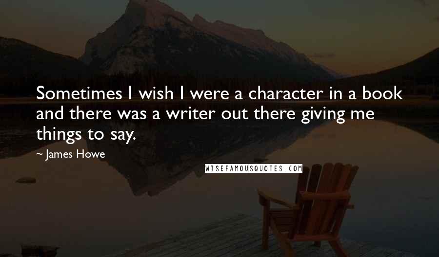 James Howe Quotes: Sometimes I wish I were a character in a book and there was a writer out there giving me things to say.