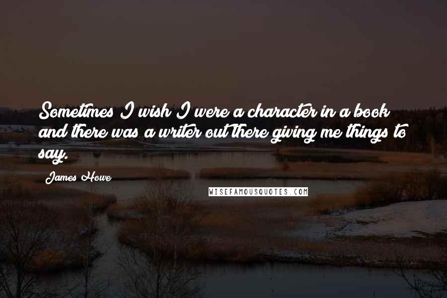 James Howe Quotes: Sometimes I wish I were a character in a book and there was a writer out there giving me things to say.