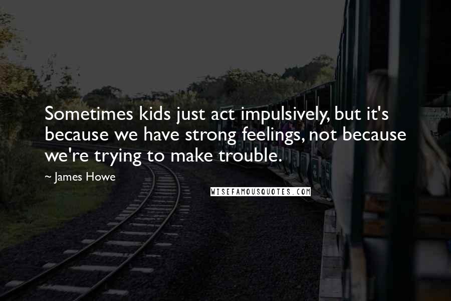 James Howe Quotes: Sometimes kids just act impulsively, but it's because we have strong feelings, not because we're trying to make trouble.