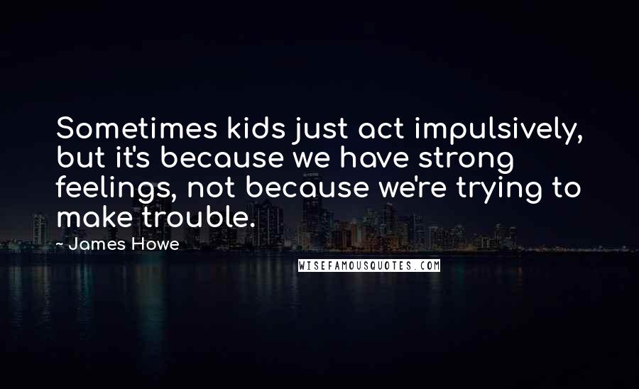 James Howe Quotes: Sometimes kids just act impulsively, but it's because we have strong feelings, not because we're trying to make trouble.