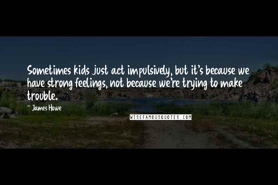 James Howe Quotes: Sometimes kids just act impulsively, but it's because we have strong feelings, not because we're trying to make trouble.