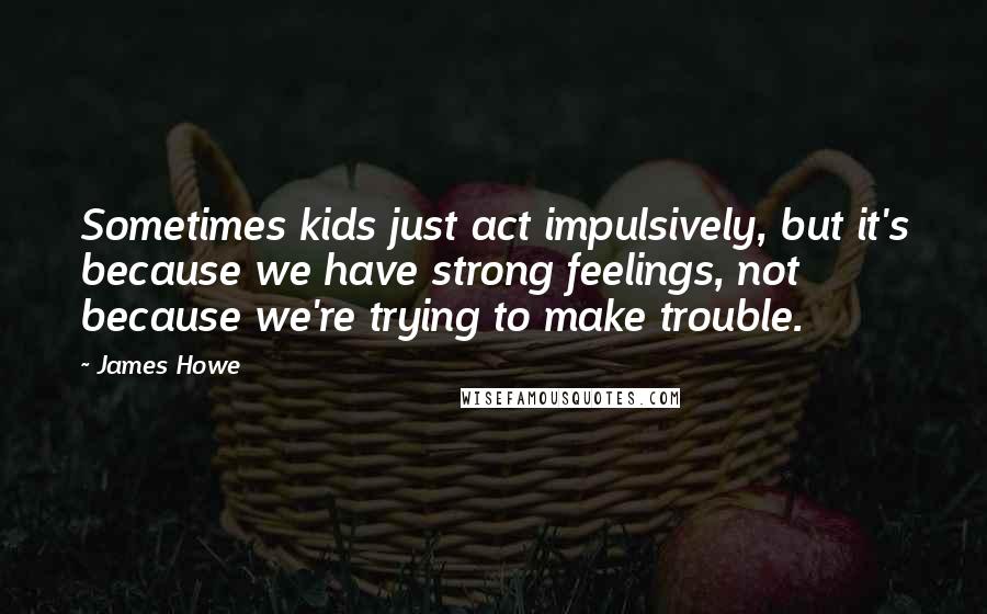 James Howe Quotes: Sometimes kids just act impulsively, but it's because we have strong feelings, not because we're trying to make trouble.