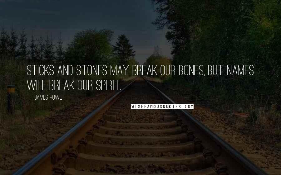 James Howe Quotes: Sticks and stones may break our bones, but names will break our spirit.