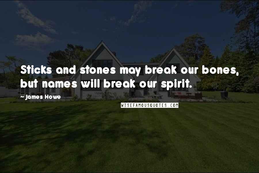 James Howe Quotes: Sticks and stones may break our bones, but names will break our spirit.