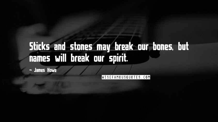 James Howe Quotes: Sticks and stones may break our bones, but names will break our spirit.