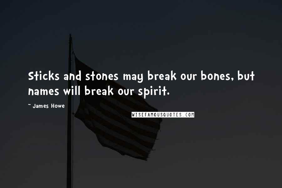 James Howe Quotes: Sticks and stones may break our bones, but names will break our spirit.