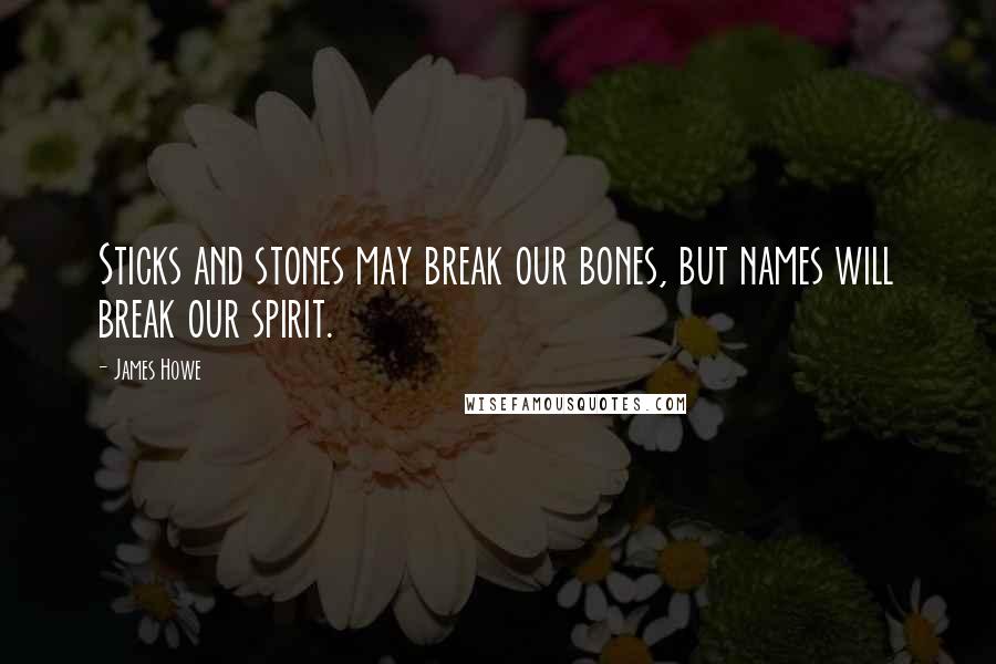 James Howe Quotes: Sticks and stones may break our bones, but names will break our spirit.