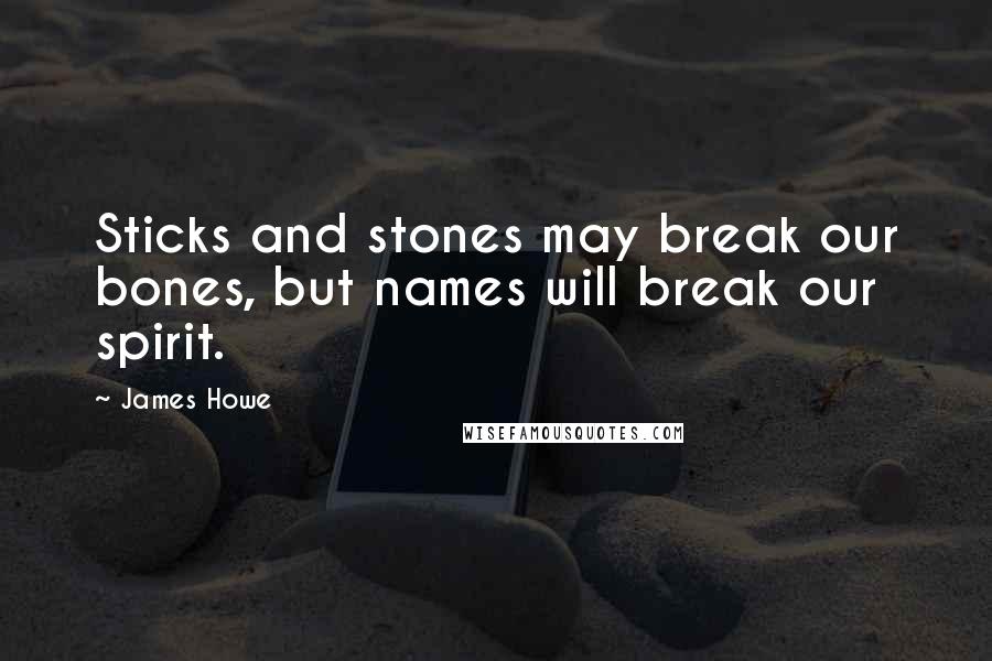 James Howe Quotes: Sticks and stones may break our bones, but names will break our spirit.