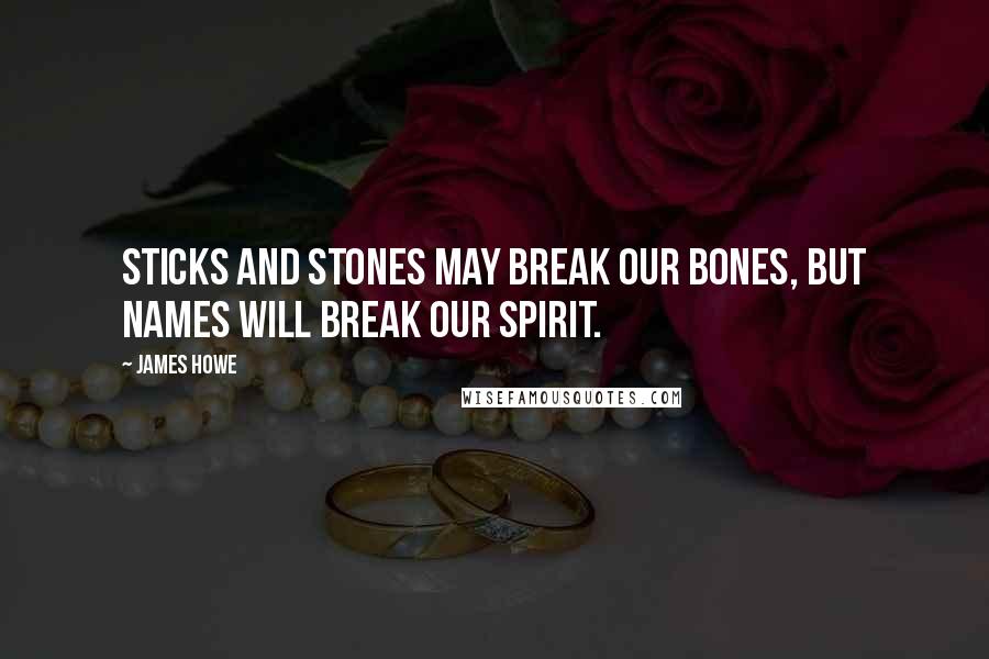 James Howe Quotes: Sticks and stones may break our bones, but names will break our spirit.