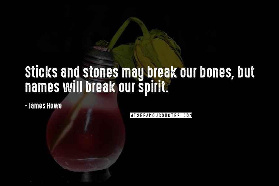 James Howe Quotes: Sticks and stones may break our bones, but names will break our spirit.