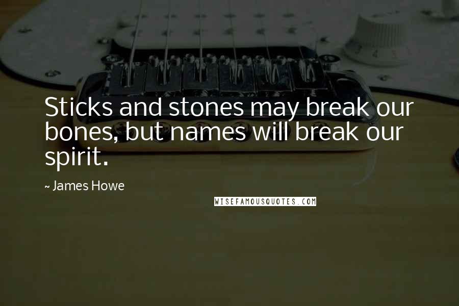 James Howe Quotes: Sticks and stones may break our bones, but names will break our spirit.
