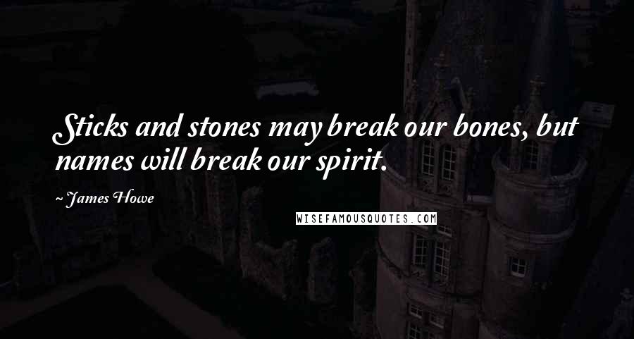 James Howe Quotes: Sticks and stones may break our bones, but names will break our spirit.