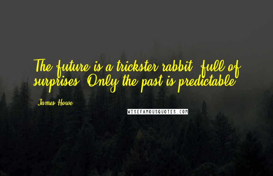 James Howe Quotes: The future is a trickster rabbit, full of surprises. Only the past is predictable.