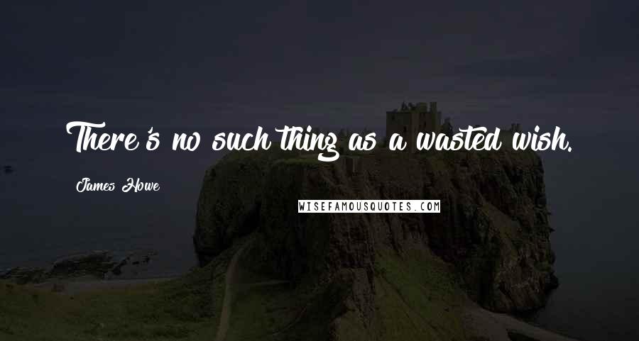 James Howe Quotes: There's no such thing as a wasted wish.