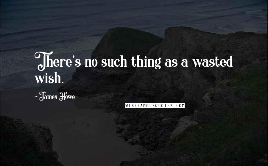 James Howe Quotes: There's no such thing as a wasted wish.