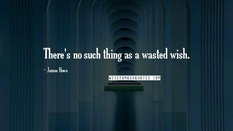 James Howe Quotes: There's no such thing as a wasted wish.