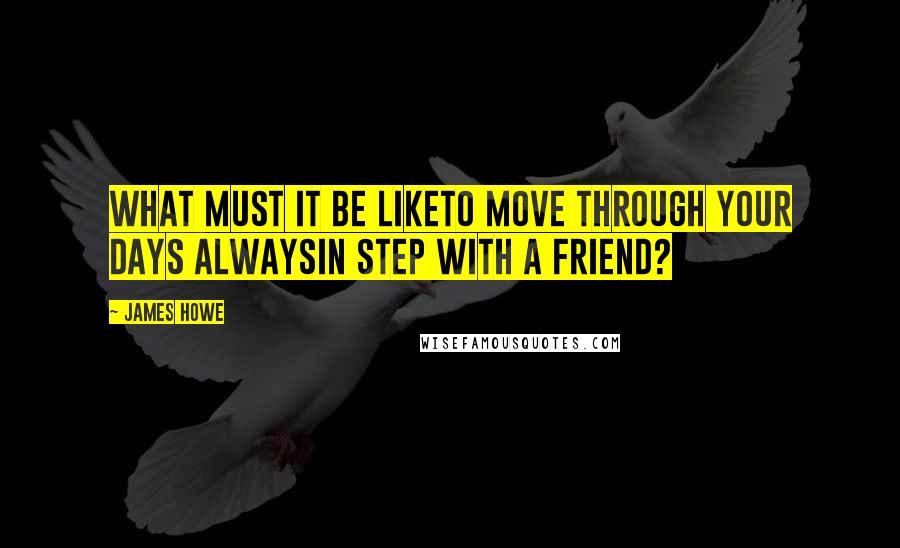 James Howe Quotes: What must it be liketo move through your days alwaysin step with a friend?