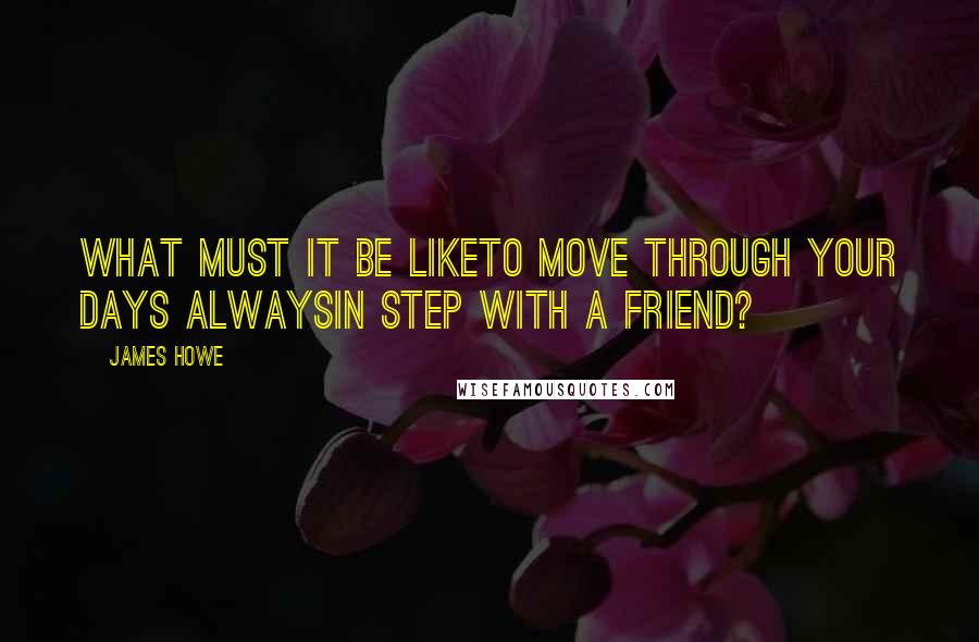 James Howe Quotes: What must it be liketo move through your days alwaysin step with a friend?