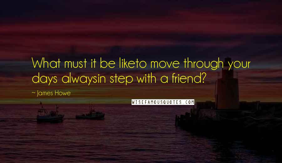 James Howe Quotes: What must it be liketo move through your days alwaysin step with a friend?