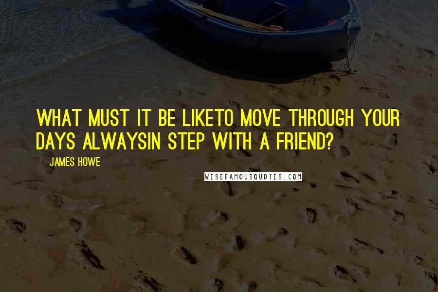 James Howe Quotes: What must it be liketo move through your days alwaysin step with a friend?