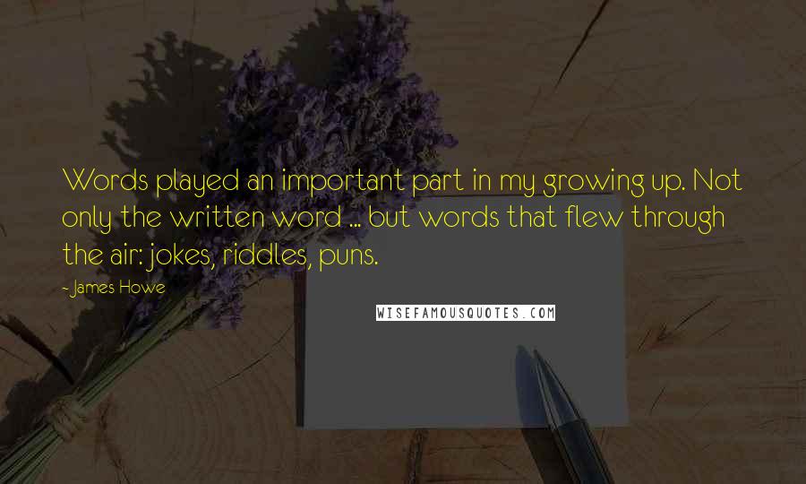 James Howe Quotes: Words played an important part in my growing up. Not only the written word ... but words that flew through the air: jokes, riddles, puns.
