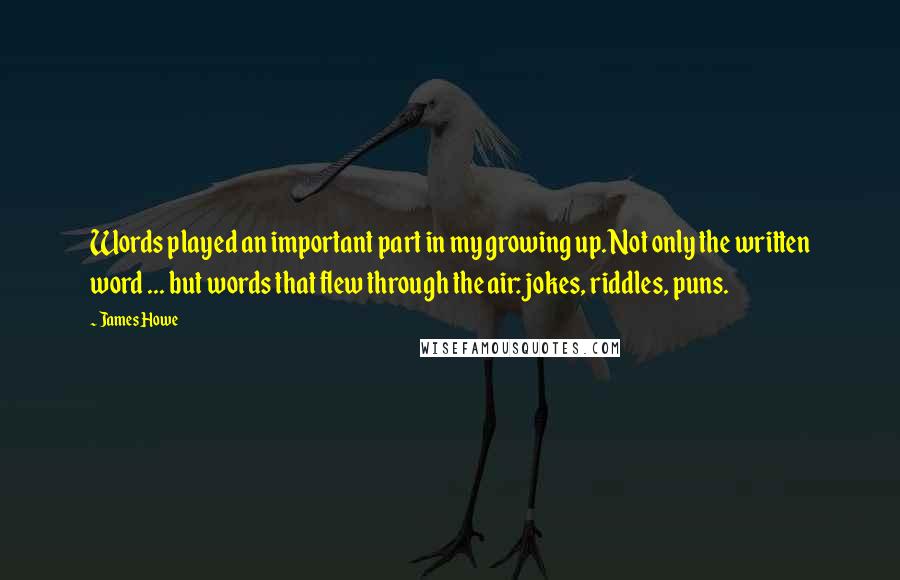 James Howe Quotes: Words played an important part in my growing up. Not only the written word ... but words that flew through the air: jokes, riddles, puns.