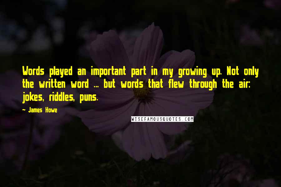 James Howe Quotes: Words played an important part in my growing up. Not only the written word ... but words that flew through the air: jokes, riddles, puns.