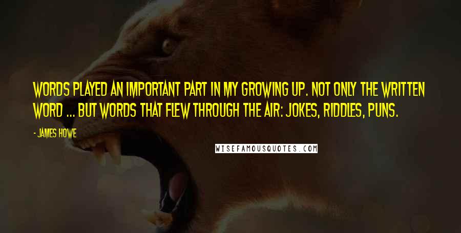 James Howe Quotes: Words played an important part in my growing up. Not only the written word ... but words that flew through the air: jokes, riddles, puns.