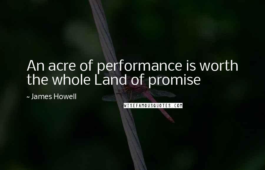 James Howell Quotes: An acre of performance is worth the whole Land of promise