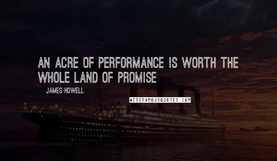 James Howell Quotes: An acre of performance is worth the whole Land of promise