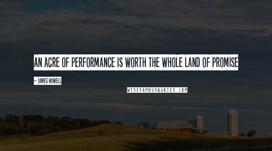 James Howell Quotes: An acre of performance is worth the whole Land of promise