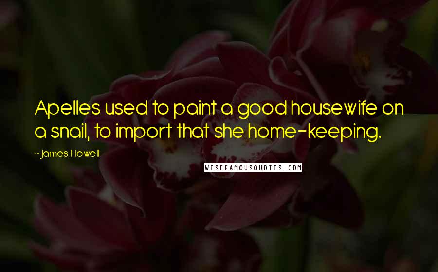 James Howell Quotes: Apelles used to paint a good housewife on a snail, to import that she home-keeping.