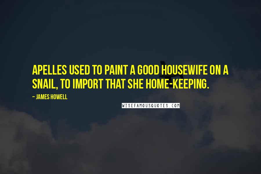 James Howell Quotes: Apelles used to paint a good housewife on a snail, to import that she home-keeping.