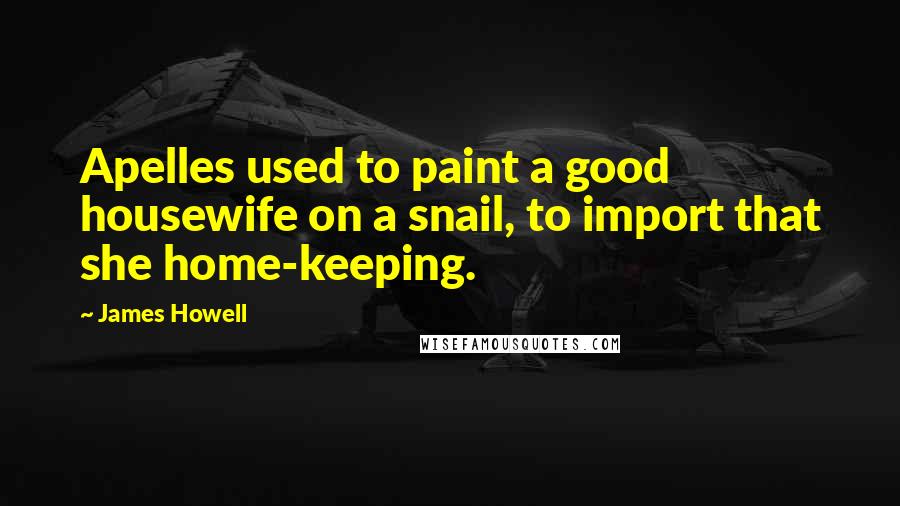 James Howell Quotes: Apelles used to paint a good housewife on a snail, to import that she home-keeping.