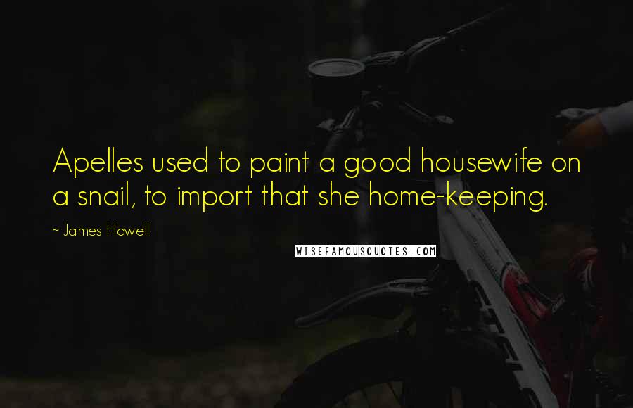 James Howell Quotes: Apelles used to paint a good housewife on a snail, to import that she home-keeping.