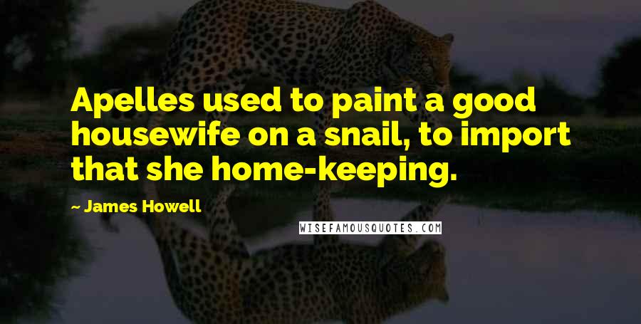 James Howell Quotes: Apelles used to paint a good housewife on a snail, to import that she home-keeping.