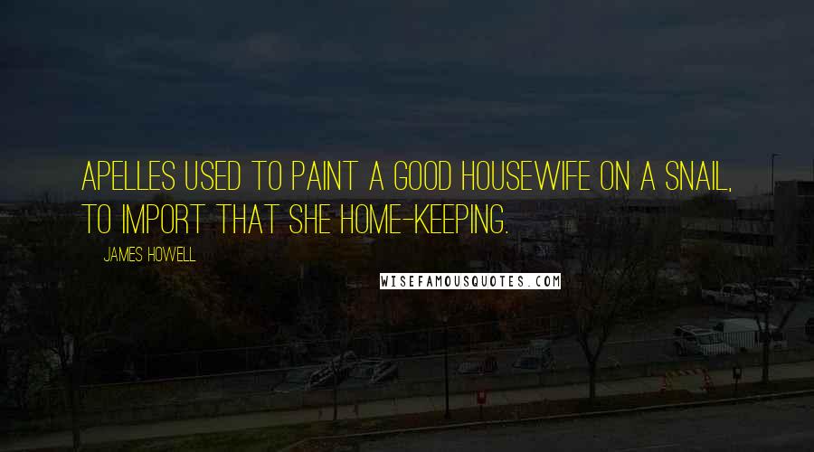 James Howell Quotes: Apelles used to paint a good housewife on a snail, to import that she home-keeping.