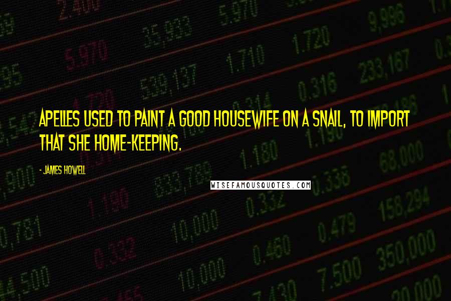 James Howell Quotes: Apelles used to paint a good housewife on a snail, to import that she home-keeping.
