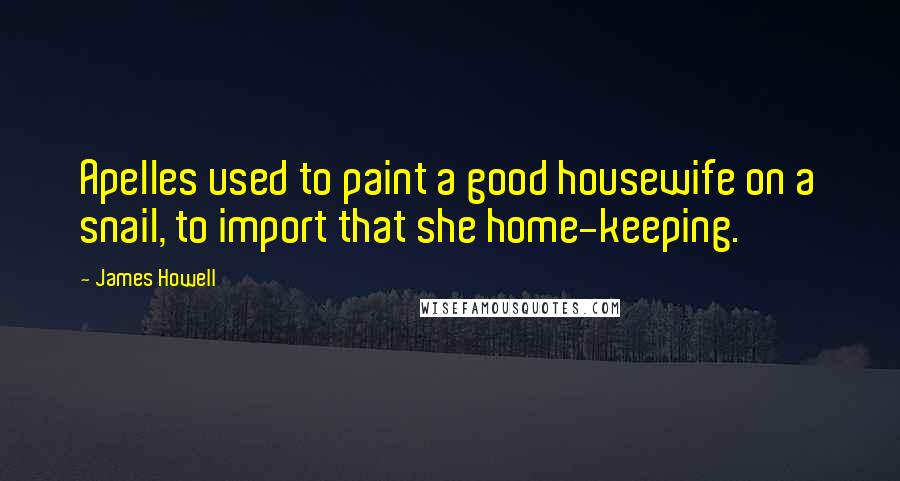 James Howell Quotes: Apelles used to paint a good housewife on a snail, to import that she home-keeping.