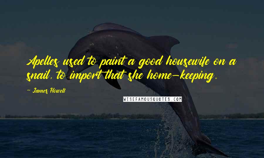 James Howell Quotes: Apelles used to paint a good housewife on a snail, to import that she home-keeping.