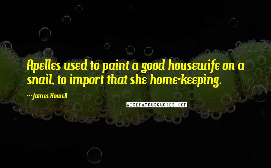 James Howell Quotes: Apelles used to paint a good housewife on a snail, to import that she home-keeping.