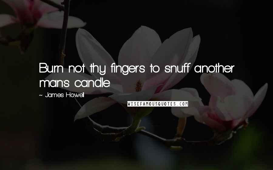 James Howell Quotes: Burn not thy fingers to snuff another man's candle.